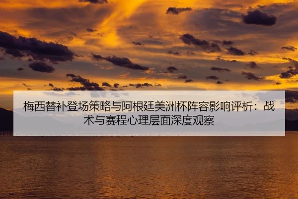 梅西替补登场策略与阿根廷美洲杯阵容影响评析：战术与赛程心理层面深度观察